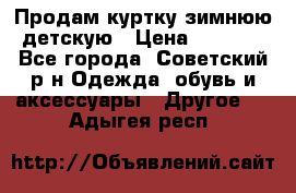 Продам куртку зимнюю детскую › Цена ­ 2 000 - Все города, Советский р-н Одежда, обувь и аксессуары » Другое   . Адыгея респ.